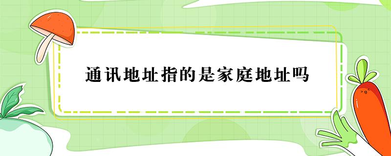 通讯地址指的是家庭地址吗 通讯地址与家庭地址的区别