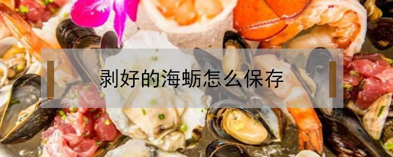 剥好的海蛎怎么保存（剥壳的海蛎子如何保鲜）