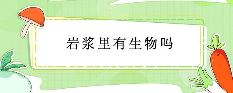 岩浆里有生物吗（岩浆里有生物吗?）