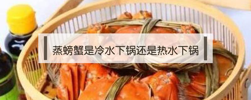 蒸螃蟹是冷水下锅还是热水下锅（蒸螃蟹冷水上锅还是热水上锅）