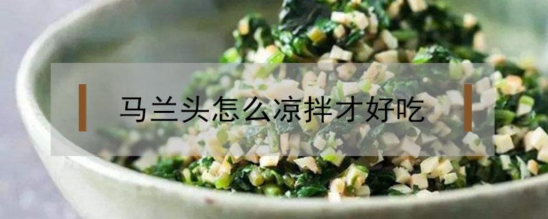 马兰头怎么凉拌才好吃（凉拌马兰头的做法窍门）