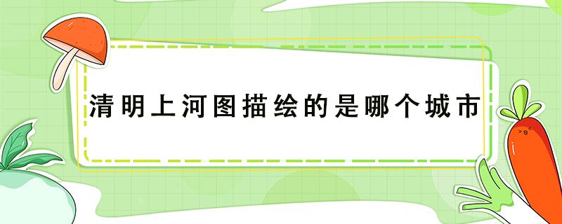 清明上河图描绘的是哪个城市（清明上河图描绘的是哪个城市哪条河）