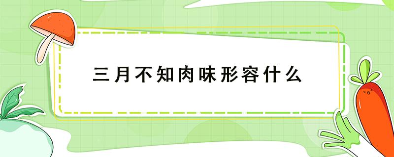 三月不知肉味形容什么 三月不知肉味原为孔子用来形容什么的独特魅力