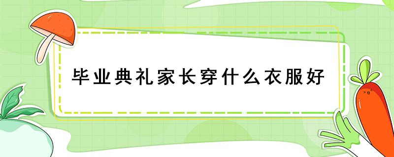 毕业典礼家长穿什么衣服好 毕业典礼家长正装怎么穿