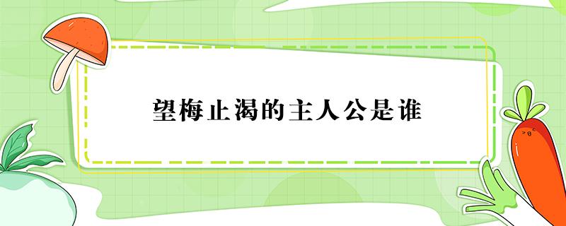 望梅止渴的主人公是谁（三顾茅庐的主人公是谁）