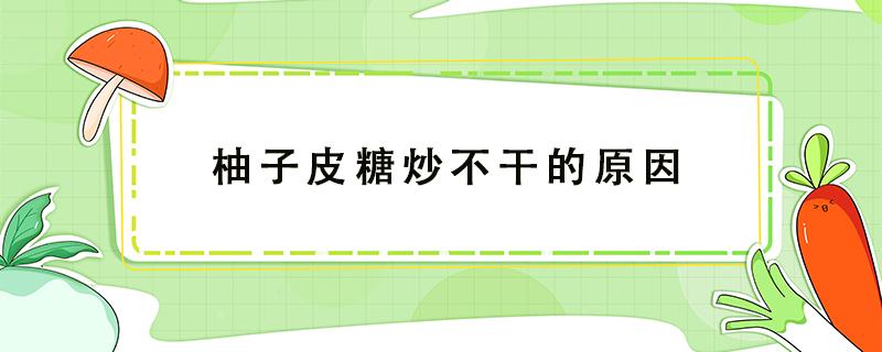 柚子皮糖炒不干的原因（柚子皮糖炒不干为什么）