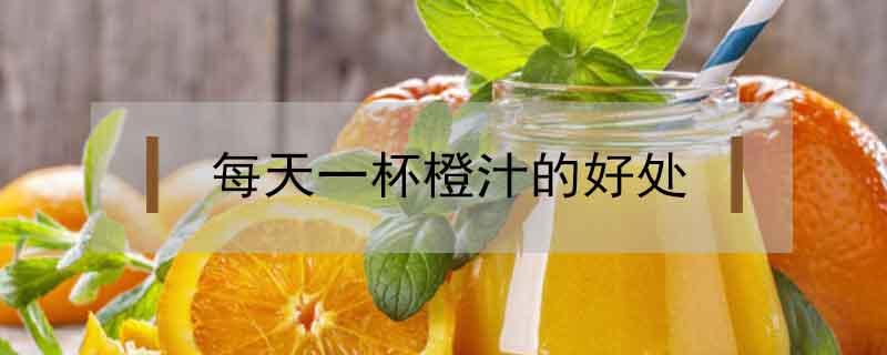 每天一杯橙汁的好处 每天一杯橙汁的好处坏处