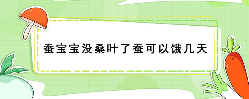 蚕宝宝没桑叶了蚕可以饿几天