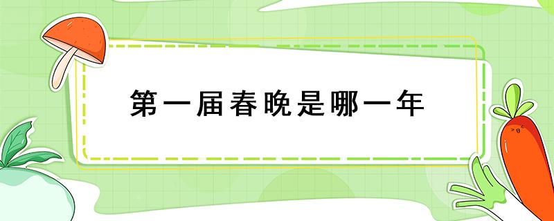 第一届春晚是哪一年 第一届春晚是哪一年主持人是谁