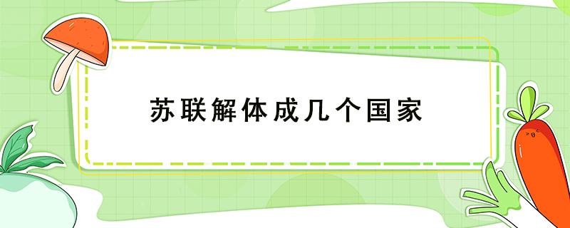 苏联解体成几个国家（苏联解体成几个国家面积人口）