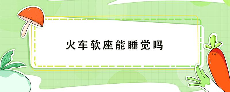 火车软座能睡觉吗（火车票硬座可以睡觉吗）