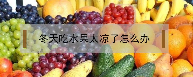 冬天吃水果太凉了怎么办 冬天吃水果太凉了怎么办孕妇