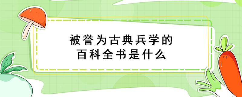 被誉为古典兵学的百科全书是什么（被誉为古典兵学的百科全书是什么著作）