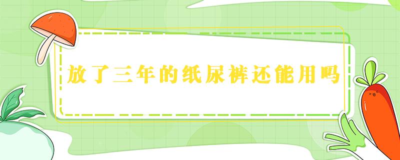 放了三年的纸尿裤还能用吗 放了三年的纸尿裤还能用吗?没开封