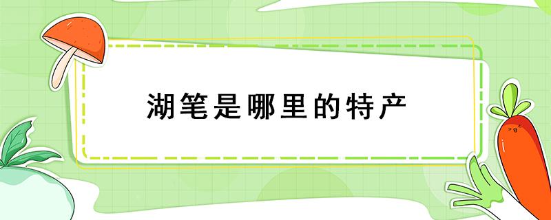 湖笔是哪里的特产 湖笔的出产地是