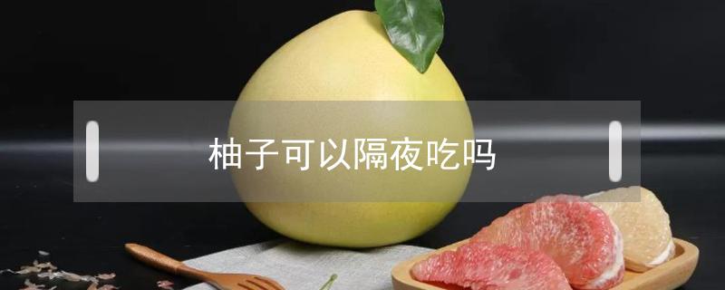 柚子可以隔夜吃吗（隔夜柚子能吃吗）