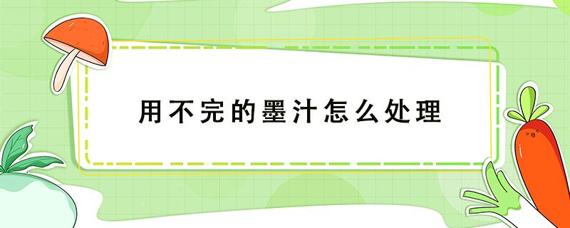 用不完的墨汁怎么处理 没用完的墨汁怎么处理