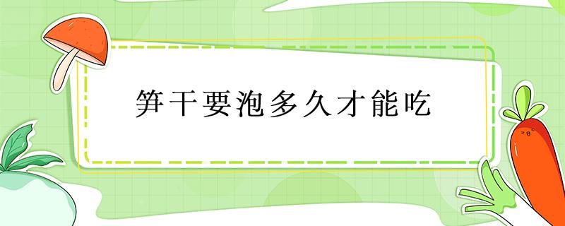 笋干要泡多久才能吃 干笋干泡多久才能吃