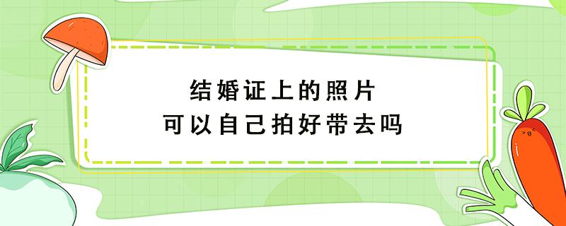 结婚证上的照片可以自己拍好带去吗