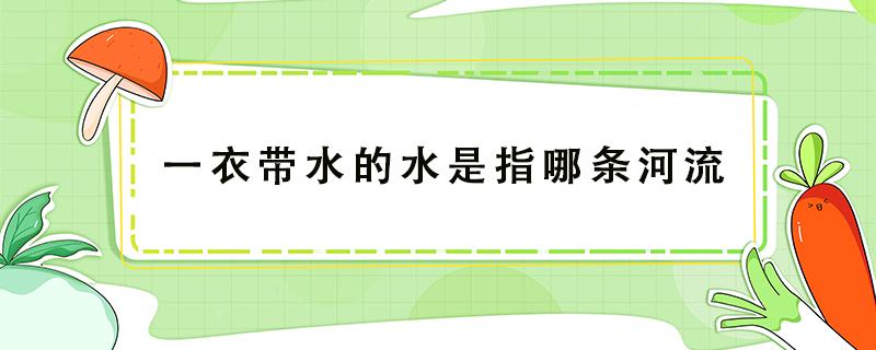 一衣带水的水是指哪条河流（一衣带水的水是指哪条河流黄河长江）