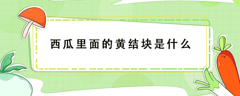 西瓜里面的黄结块是什么