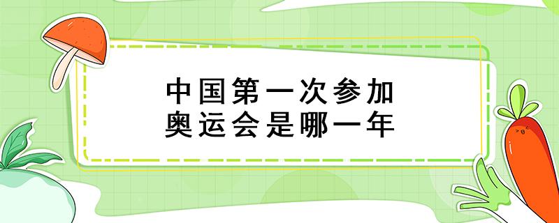 中国第一次参加奥运会是哪一年 中国第一次参加奥运会是哪一年有几个人参加