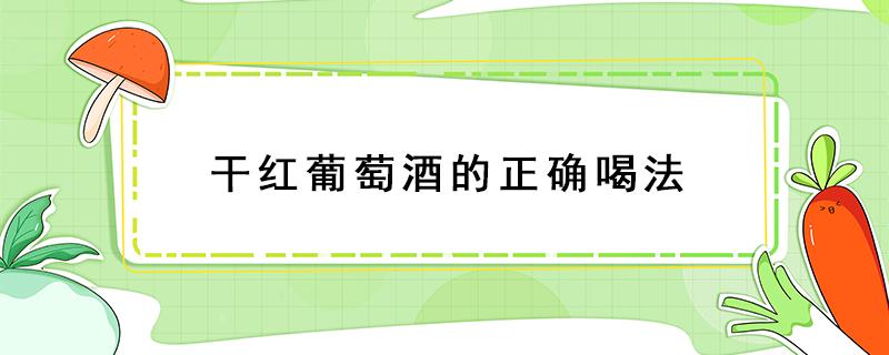 干红葡萄酒的正确喝法（干红葡萄酒的喝法）