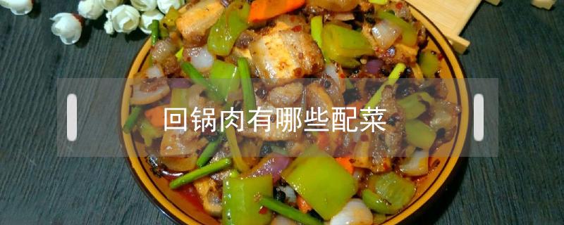 回锅肉有哪些配菜（回锅肉都有哪些配菜）