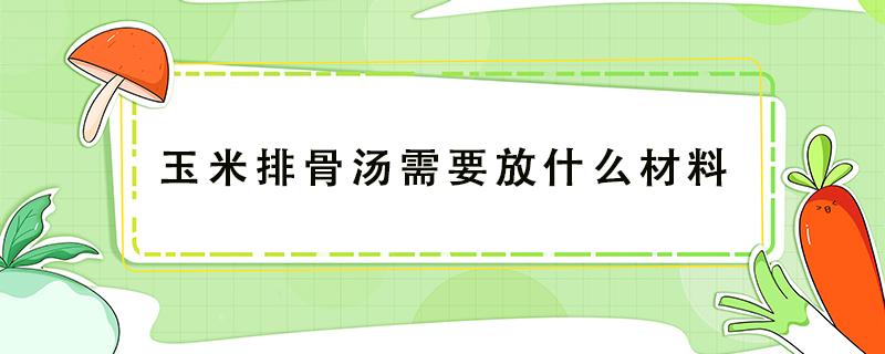 玉米排骨汤需要放什么材料（排骨玉米汤加什么材料）