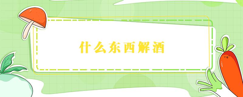 什么东西解酒 什么东西解酒护肝养胃