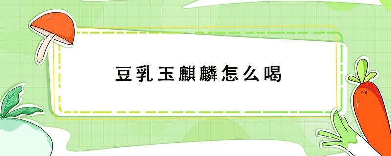 豆乳玉麒麟怎么喝 豆乳玉麒麟怎么喝到上面的芝士