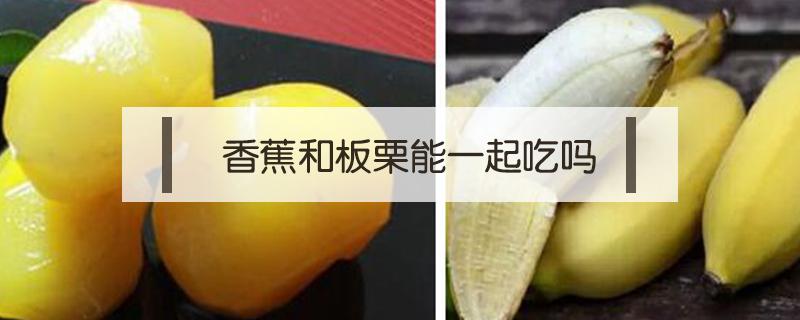 香蕉和板栗能一起吃吗（板栗可以和香蕉一起吃吗?）