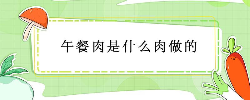 午餐肉是什么肉做的 梅林午餐肉是什么肉做的