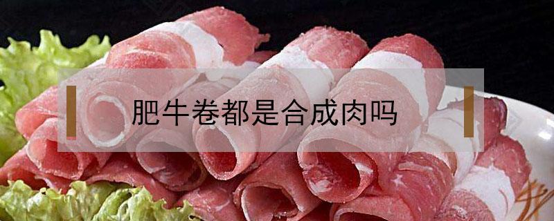 肥牛卷都是合成肉吗（超市里的肥牛卷是合成肉吗）