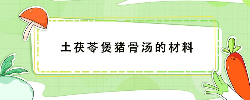 土茯苓煲猪骨汤的材料（土茯苓猪骨煲汤放什么材料）