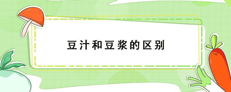 豆汁和豆浆的区别（豆汁和豆浆的区别 两者有什么区别）