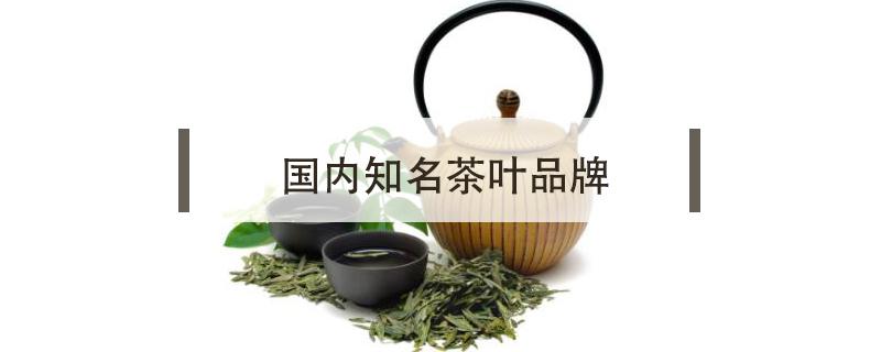 国内知名茶叶品牌（国内知名的茶叶品牌）