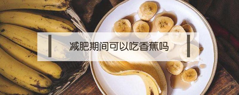 减肥期间可以吃香蕉吗（减肥期间可以吃香蕉吗?热量高吗?）