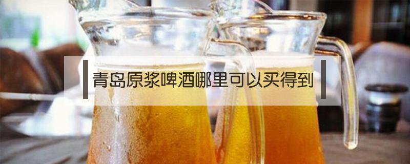 青岛原浆啤酒哪里可以买得到（正品青岛原浆啤酒去哪里买）