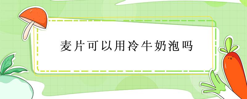 麦片可以用冷牛奶泡吗 西麦即食燕麦片可以用冷牛奶泡吗