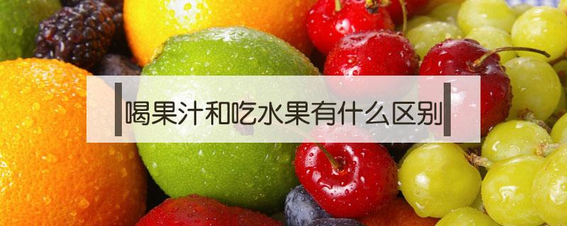 喝果汁和吃水果有什么区别（吃水果和吃果汁有区别吗）