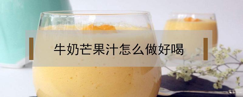牛奶芒果汁怎么做好喝 芒果汁怎么做才好喝