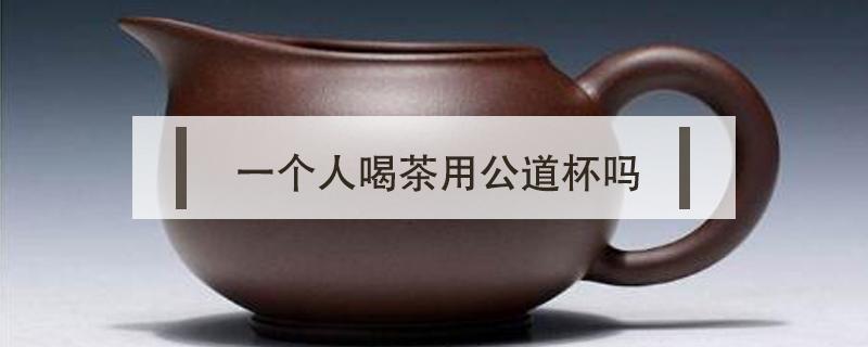 一个人喝茶用公道杯吗 喝茶的公道杯是干什么的