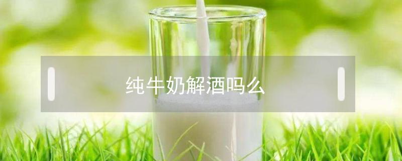 纯牛奶解酒吗 喝酒后喝纯牛奶解酒吗