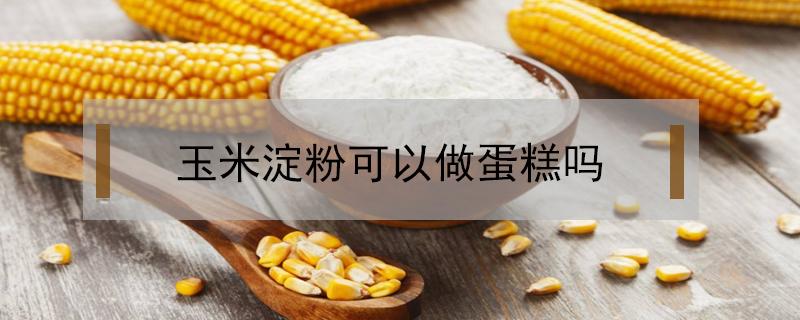 玉米淀粉可以做蛋糕吗（水磨玉米淀粉可以做蛋糕吗）