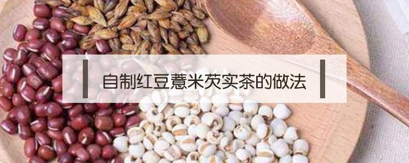 自制红豆薏米芡实茶的做法（芡实薏米茶的制作方法）