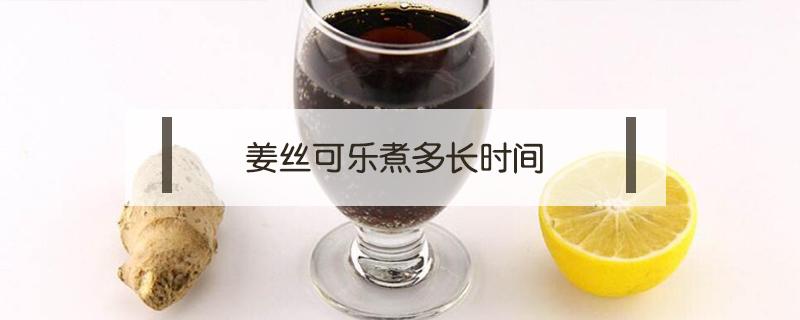 姜丝可乐煮多长时间（姜丝可乐煮多长时间合适）