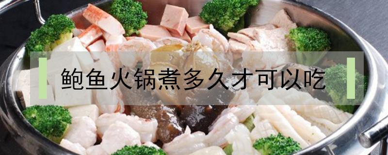 鲍鱼火锅煮多久才可以吃 火锅鲍鱼煮多久就可以吃了