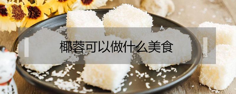 椰蓉可以做什么美食 新鲜椰蓉可以做什么美食