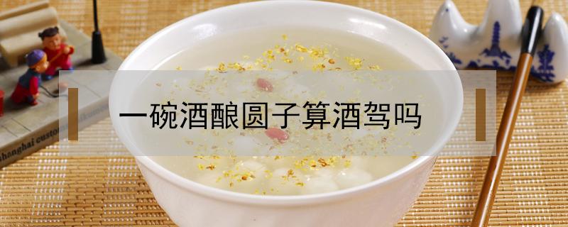 一碗酒酿圆子算酒驾吗（酒酿圆子算酒驾嘛）